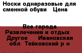 Носки однаразовые для сменной обуви › Цена ­ 1 - Все города Развлечения и отдых » Другое   . Ивановская обл.,Тейковский р-н
